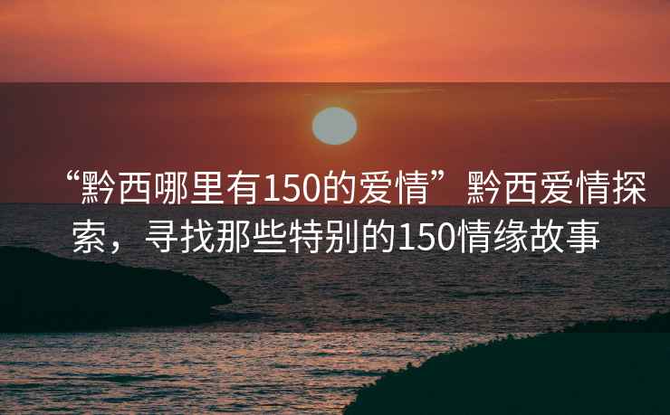 “黔西哪里有150的愛(ài)情”黔西愛(ài)情探索，尋找那些特別的150情緣故事
