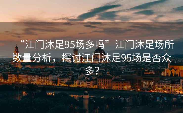 “江門(mén)沐足95場(chǎng)多嗎”江門(mén)沐足場(chǎng)所數量分析，探討江門(mén)沐足95場(chǎng)是否眾多？