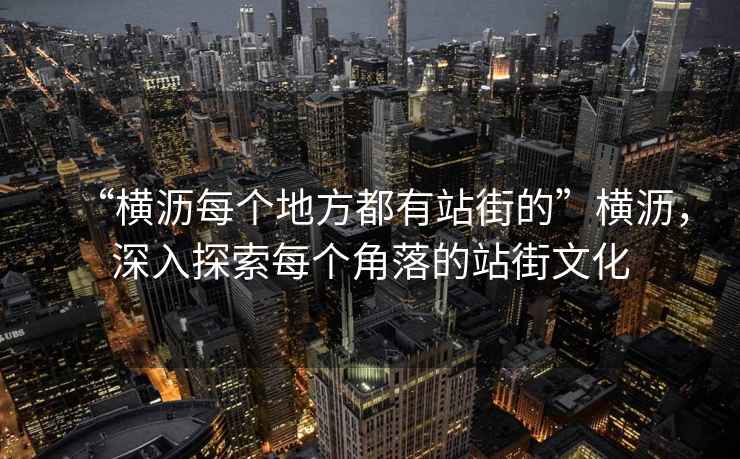 “橫瀝每個(gè)地方都有站街的”橫瀝，深入探索每個(gè)角落的站街文化