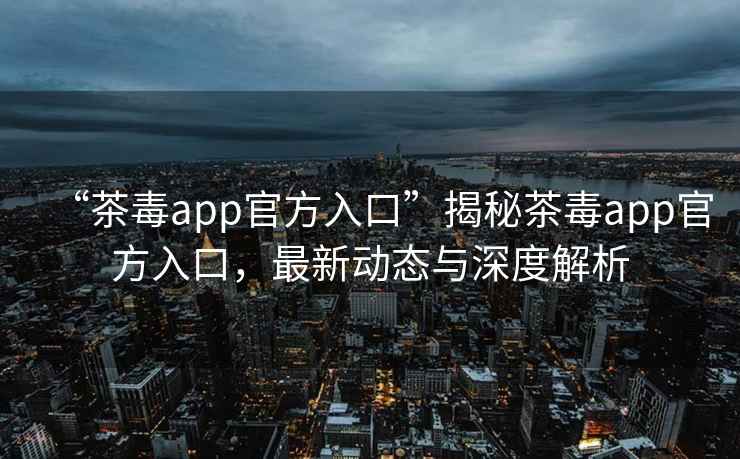 “茶毒app官方入口”揭秘茶毒app官方入口，最新動(dòng)態(tài)與深度解析