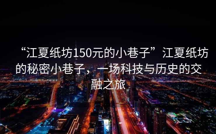 “江夏紙坊150元的小巷子”江夏紙坊的秘密小巷子，一場(chǎng)科技與歷史的交融之旅