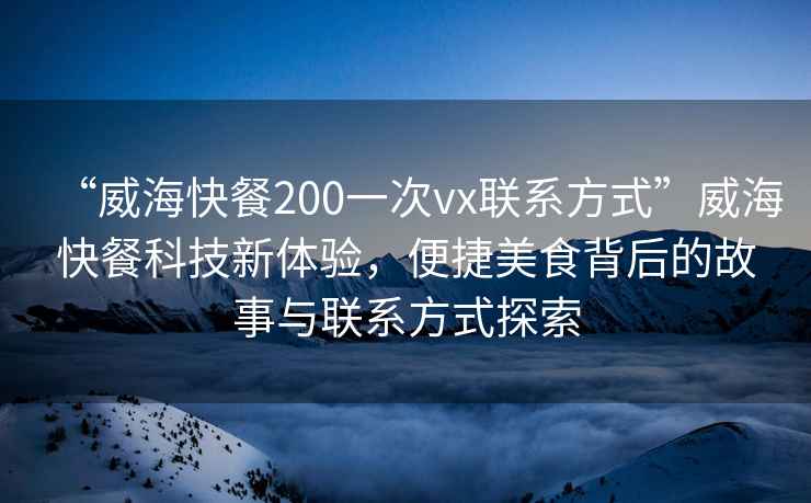 “威?？觳?00一次vx聯(lián)系方式”威?？觳涂萍夹麦w驗，便捷美食背后的故事與聯(lián)系方式探索