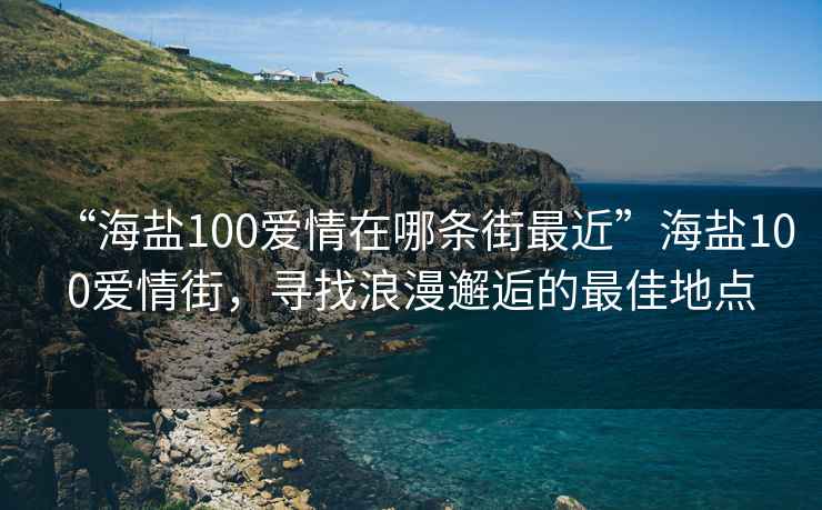 “海鹽100愛(ài)情在哪條街最近”海鹽100愛(ài)情街，尋找浪漫邂逅的最佳地點(diǎn)