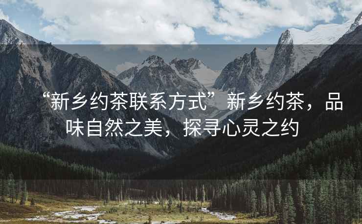 “新鄉約茶聯(lián)系方式”新鄉約茶，品味自然之美，探尋心靈之約