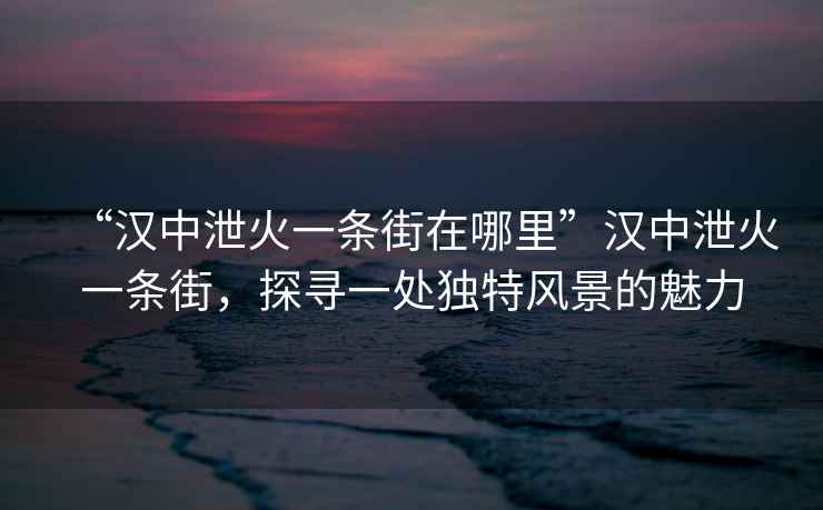 “漢中泄火一條街在哪里”漢中泄火一條街，探尋一處獨特風(fēng)景的魅力