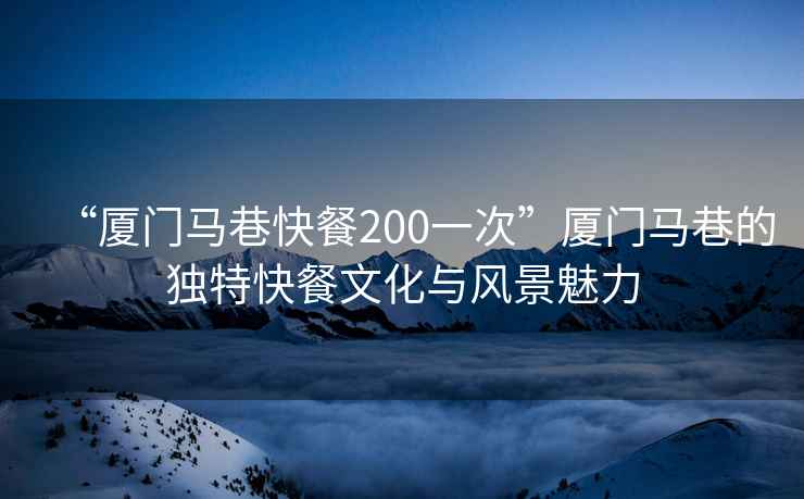 “廈門(mén)馬巷快餐200一次”廈門(mén)馬巷的獨特快餐文化與風(fēng)景魅力