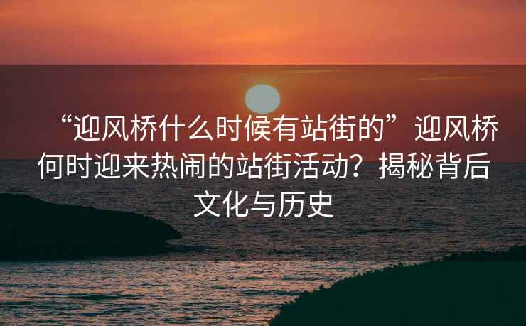 “迎風(fēng)橋什么時(shí)候有站街的”迎風(fēng)橋何時(shí)迎來(lái)熱鬧的站街活動(dòng)？揭秘背后文化與歷史