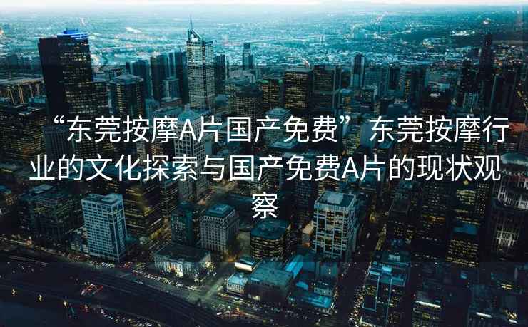 “東莞按摩A片國產(chǎn)免費”東莞按摩行業(yè)的文化探索與國產(chǎn)免費A片的現狀觀(guān)察