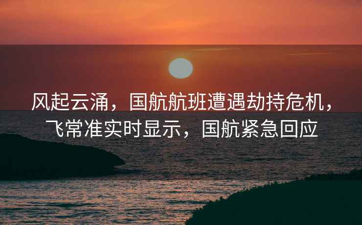 風(fēng)起云涌，國航航班遭遇劫持危機，飛常準實(shí)時(shí)顯示，國航緊急回應