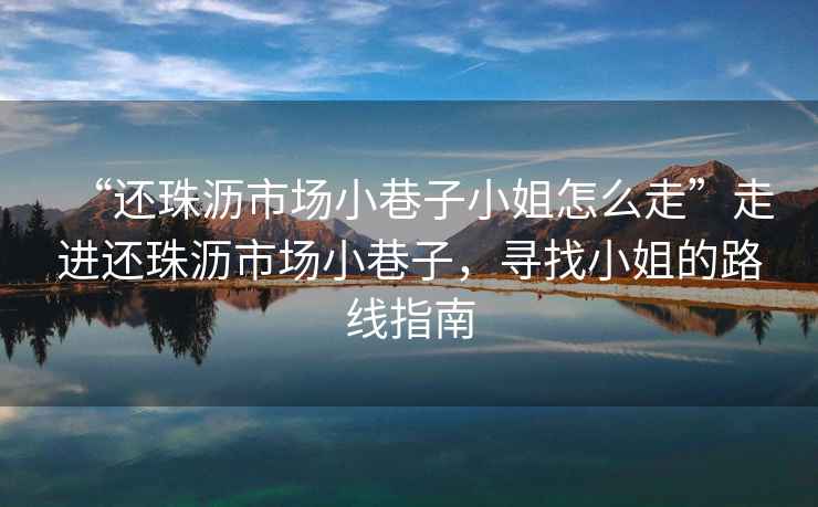 “還珠瀝市場(chǎng)小巷子小姐怎么走”走進(jìn)還珠瀝市場(chǎng)小巷子，尋找小姐的路線(xiàn)指南