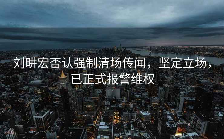 劉畊宏否認強制清場(chǎng)傳聞，堅定立場(chǎng)，已正式報警維權