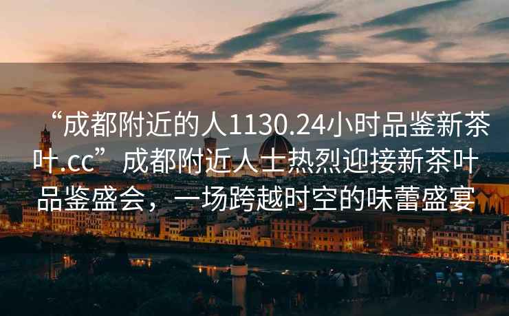 “成都附近的人1130.24小時(shí)品鑒新茶葉.cc”成都附近人士熱烈迎接新茶葉品鑒盛會(huì )，一場(chǎng)跨越時(shí)空的味蕾盛宴