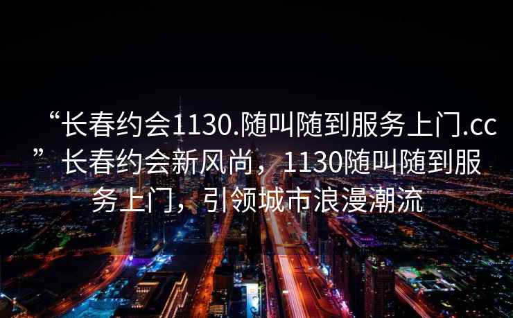 “長(cháng)春約會(huì )1130.隨叫隨到服務(wù)上門(mén).cc”長(cháng)春約會(huì )新風(fēng)尚，1130隨叫隨到服務(wù)上門(mén)，引領(lǐng)城市浪漫潮流