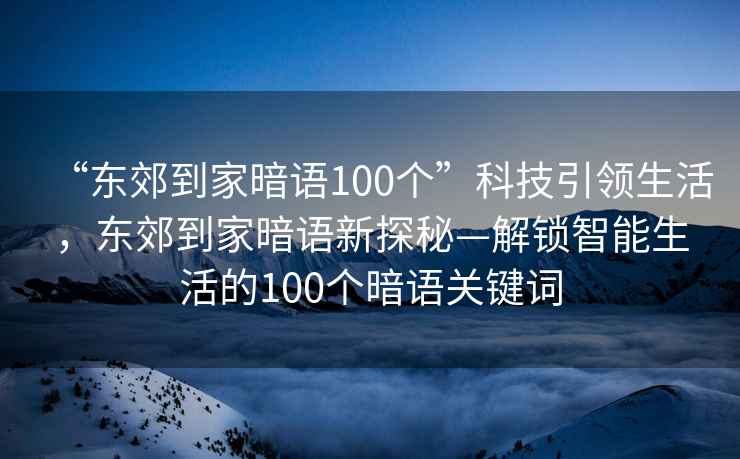“東郊到家暗語(yǔ)100個(gè)”科技引領(lǐng)生活，東郊到家暗語(yǔ)新探秘—解鎖智能生活的100個(gè)暗語(yǔ)關(guān)鍵詞