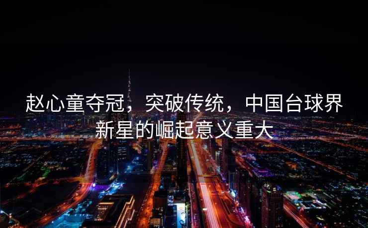 趙心童奪冠，突破傳統，中國臺球界新星的崛起意義重大
