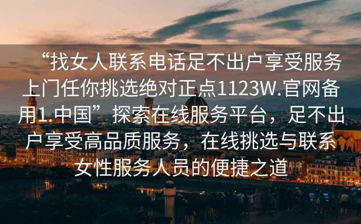 “找女人聯(lián)系電話(huà)足不出戶(hù)享受服務(wù)上門(mén)任你挑選絕對正點(diǎn)1123W.官網(wǎng)備用1.中國”探索在線(xiàn)服務(wù)平臺，足不出戶(hù)享受高品質(zhì)服務(wù)，在線(xiàn)挑選與聯(lián)系女性服務(wù)人員的便捷之道