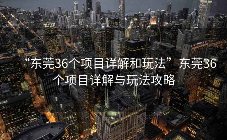 “東莞36個(gè)項目詳解和玩法”東莞36個(gè)項目詳解與玩法攻略