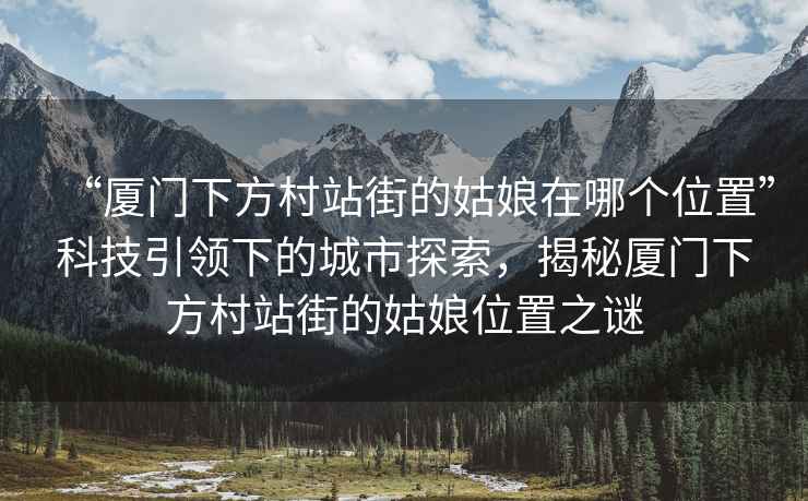 “廈門(mén)下方村站街的姑娘在哪個(gè)位置”科技引領(lǐng)下的城市探索，揭秘廈門(mén)下方村站街的姑娘位置之謎