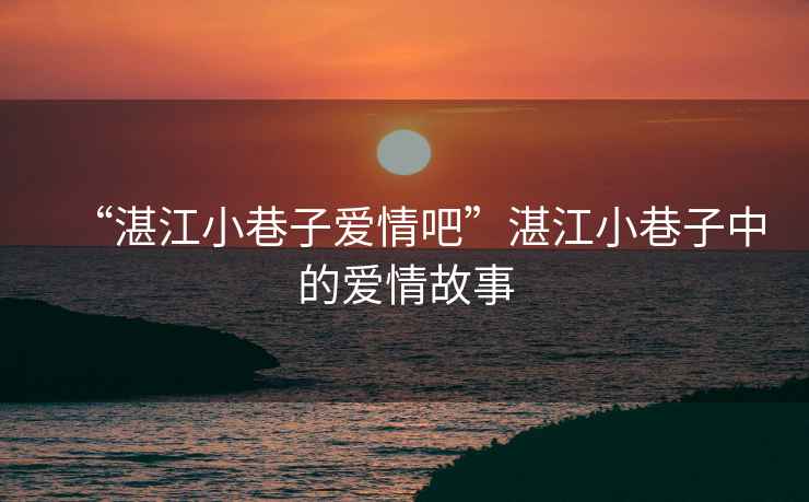 “湛江小巷子愛(ài)情吧”湛江小巷子中的愛(ài)情故事