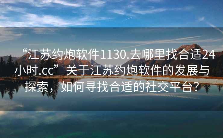 “江蘇約炮軟件1130.去哪里找合適24小時(shí).cc”關(guān)于江蘇約炮軟件的發(fā)展與探索，如何尋找合適的社交平臺？