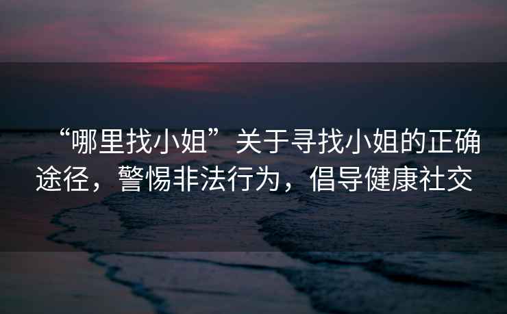 “哪里找小姐”關(guān)于尋找小姐的正確途徑，警惕非法行為，倡導健康社交