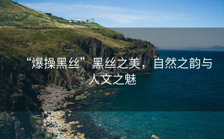 “爆操黑絲”黑絲之美，自然之韻與人文之魅