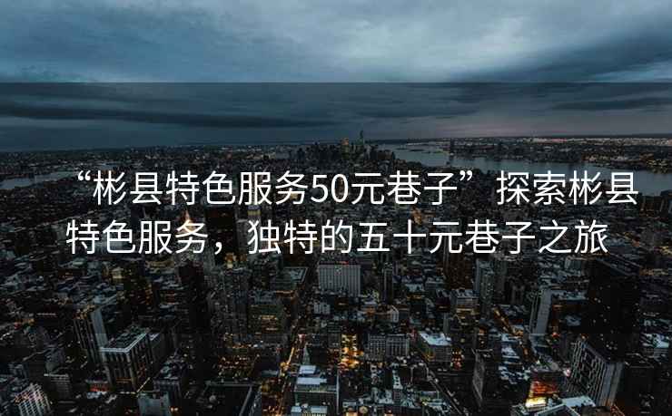 “彬縣特色服務(wù)50元巷子”探索彬縣特色服務(wù)，獨特的五十元巷子之旅