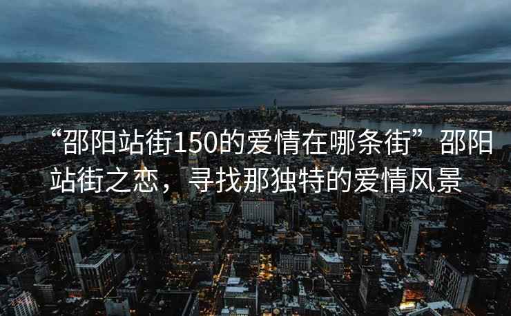 “邵陽(yáng)站街150的愛(ài)情在哪條街”邵陽(yáng)站街之戀，尋找那獨特的愛(ài)情風(fēng)景