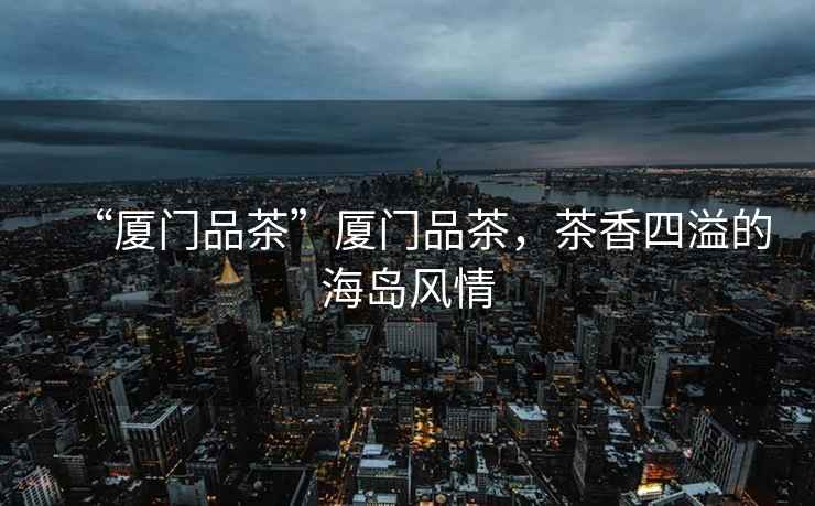 “廈門(mén)品茶”廈門(mén)品茶，茶香四溢的海島風(fēng)情