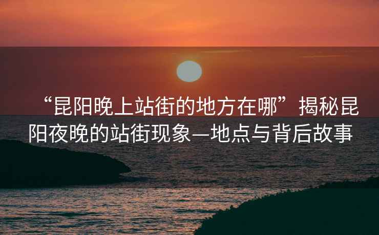 “昆陽(yáng)晚上站街的地方在哪”揭秘昆陽(yáng)夜晚的站街現象—地點(diǎn)與背后故事