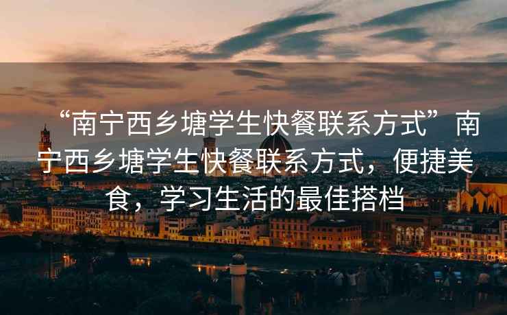 “南寧西鄉塘學(xué)生快餐聯(lián)系方式”南寧西鄉塘學(xué)生快餐聯(lián)系方式，便捷美食，學(xué)習生活的最佳搭檔