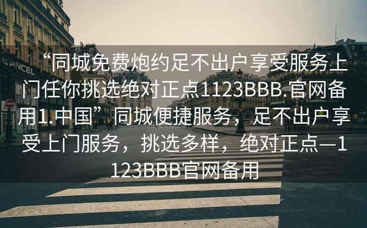 “同城免費炮約足不出戶(hù)享受服務(wù)上門(mén)任你挑選絕對正點(diǎn)1123BBB.官網(wǎng)備用1.中國”同城便捷服務(wù)，足不出戶(hù)享受上門(mén)服務(wù)，挑選多樣，絕對正點(diǎn)—1123BBB官網(wǎng)備用