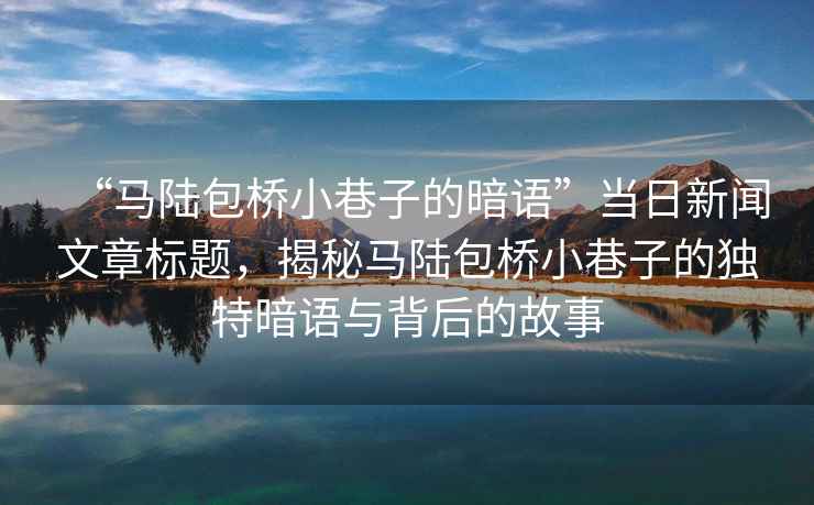 “馬陸包橋小巷子的暗語(yǔ)”當日新聞文章標題，揭秘馬陸包橋小巷子的獨特暗語(yǔ)與背后的故事