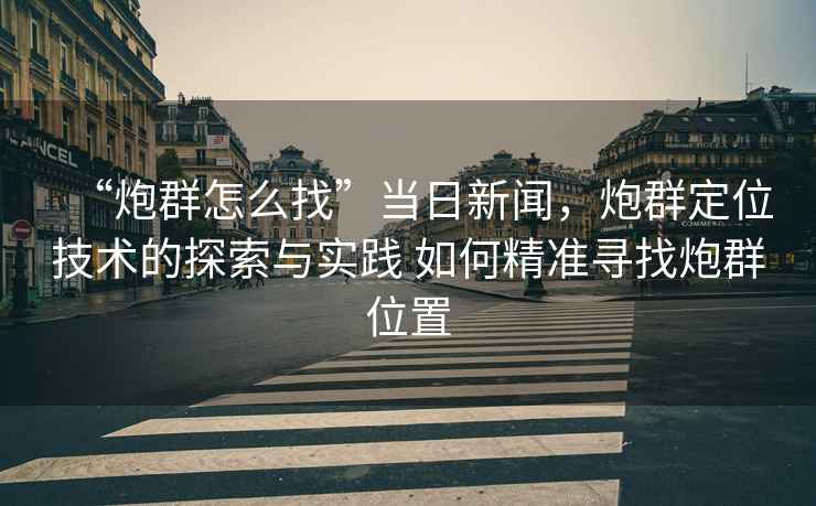 “炮群怎么找”當日新聞，炮群定位技術(shù)的探索與實(shí)踐 如何精準尋找炮群位置