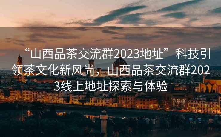 “山西品茶交流群2023地址”科技引領(lǐng)茶文化新風(fēng)尚，山西品茶交流群2023線(xiàn)上地址探索與體驗