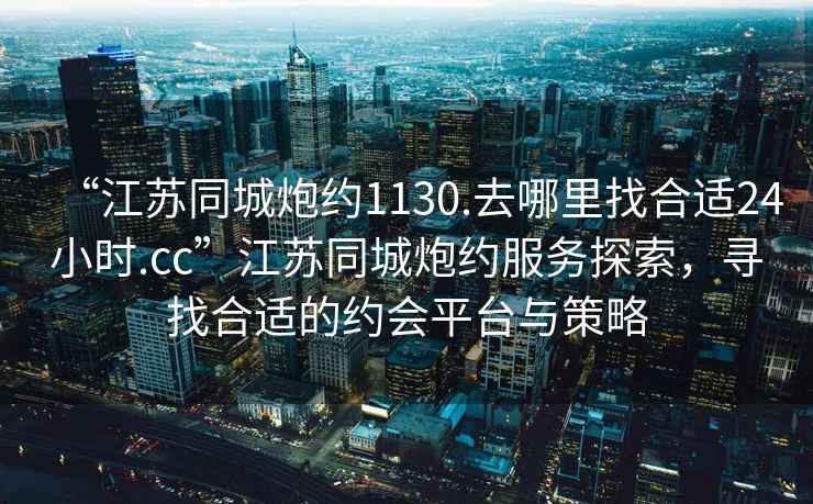 “江蘇同城炮約1130.去哪里找合適24小時(shí).cc”江蘇同城炮約服務(wù)探索，尋找合適的約會(huì )平臺與策略