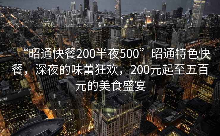 “昭通快餐200半夜500”昭通特色快餐，深夜的味蕾狂歡，200元起至五百元的美食盛宴