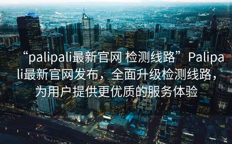 “palipali最新官網(wǎng) 檢測線(xiàn)路”P(pán)alipali最新官網(wǎng)發(fā)布，全面升級檢測線(xiàn)路，為用戶(hù)提供更優(yōu)質(zhì)的服務(wù)體驗