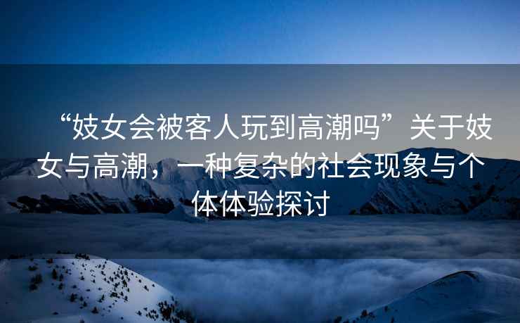 “妓女會(huì )被客人玩到高潮嗎”關(guān)于妓女與高潮，一種復雜的社會(huì )現象與個(gè)體體驗探討