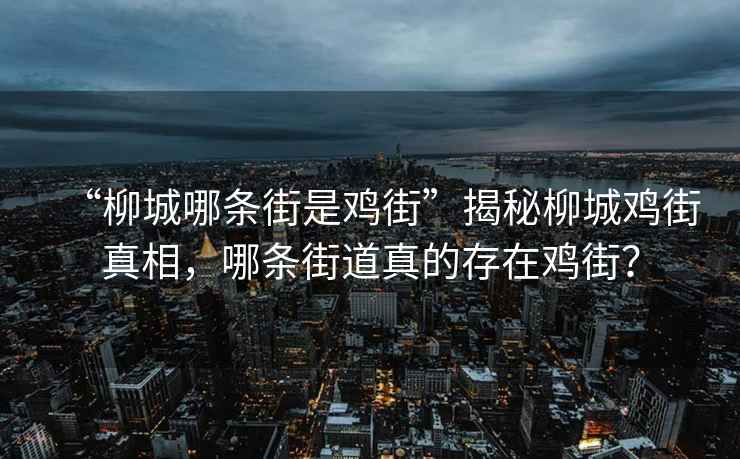 “柳城哪條街是雞街”揭秘柳城雞街真相，哪條街道真的存在雞街？
