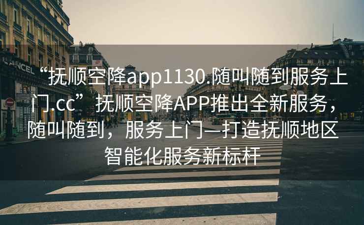 “撫順空降app1130.隨叫隨到服務(wù)上門(mén).cc”撫順空降APP推出全新服務(wù)，隨叫隨到，服務(wù)上門(mén)—打造撫順地區智能化服務(wù)新標桿