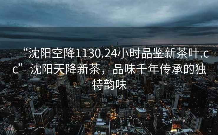 “沈陽(yáng)空降1130.24小時(shí)品鑒新茶葉.cc”沈陽(yáng)天降新茶，品味千年傳承的獨特韻味