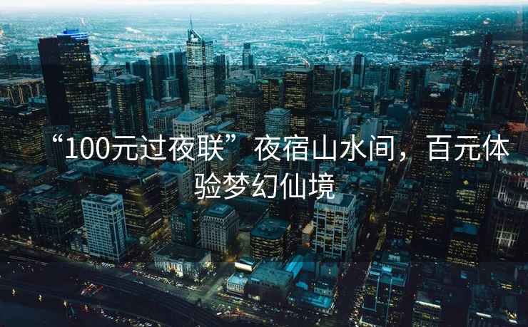 “100元過(guò)夜聯(lián)”夜宿山水間，百元體驗夢(mèng)幻仙境