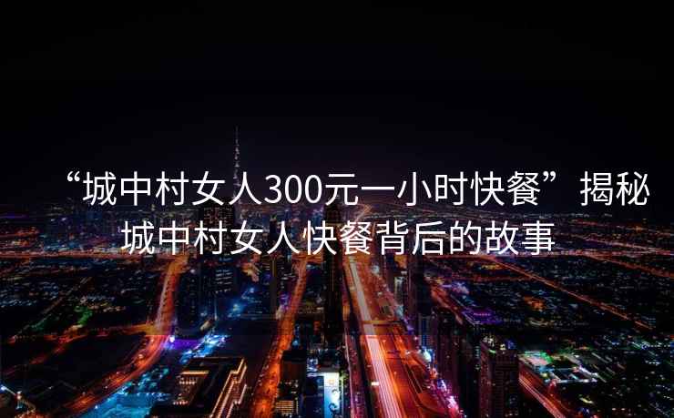 “城中村女人300元一小時(shí)快餐”揭秘城中村女人快餐背后的故事