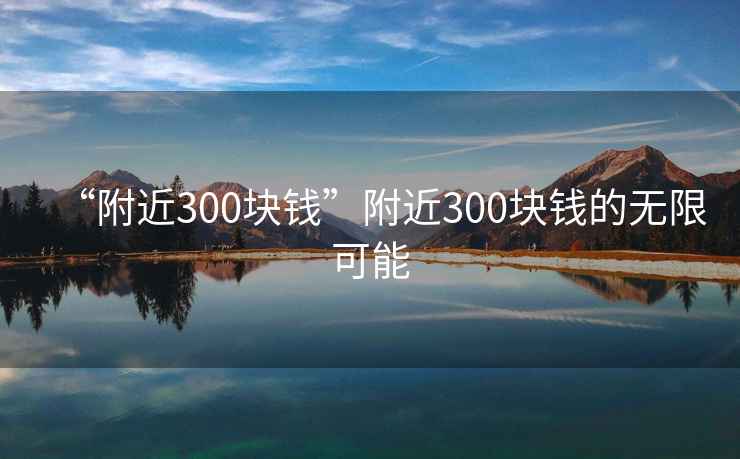“附近300塊錢(qián)”附近300塊錢(qián)的無(wú)限可能