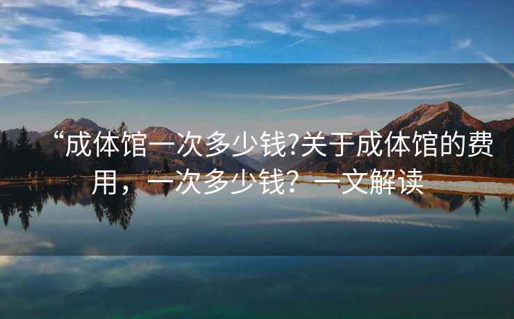 “成體館一次多少錢(qián)?關(guān)于成體館的費用，一次多少錢(qián)？一文解讀