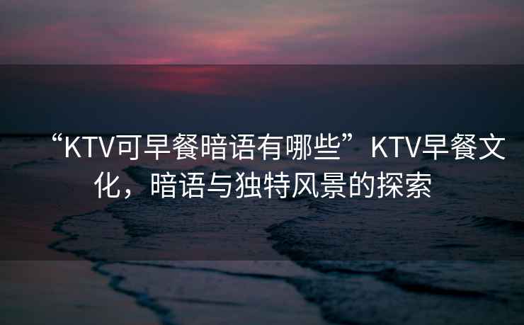 “KTV可早餐暗語(yǔ)有哪些”KTV早餐文化，暗語(yǔ)與獨特風(fēng)景的探索