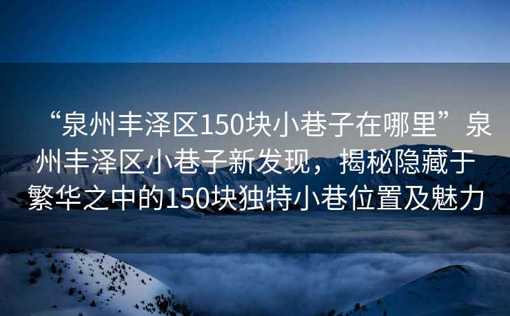 “泉州豐澤區150塊小巷子在哪里”泉州豐澤區小巷子新發(fā)現，揭秘隱藏于繁華之中的150塊獨特小巷位置及魅力