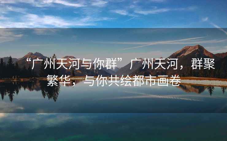 “廣州天河與你群”廣州天河，群聚繁華，與你共繪都市畫(huà)卷