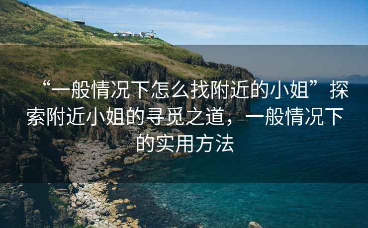 “一般情況下怎么找附近的小姐”探索附近小姐的尋覓之道，一般情況下的實(shí)用方法